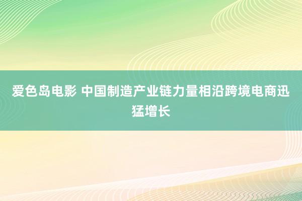 爱色岛电影 中国制造产业链力量相沿跨境电商迅猛增长