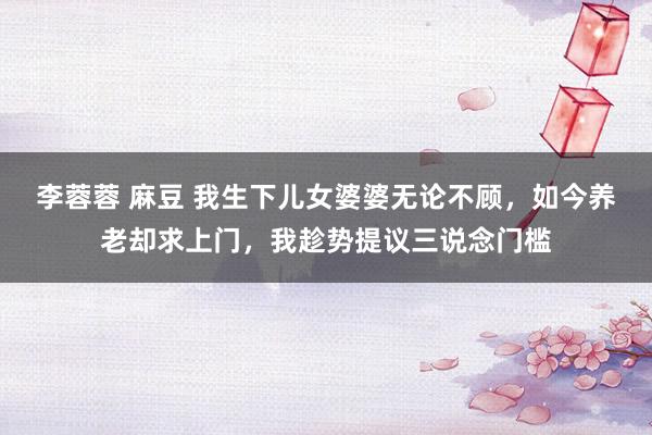 李蓉蓉 麻豆 我生下儿女婆婆无论不顾，如今养老却求上门，我趁势提议三说念门槛