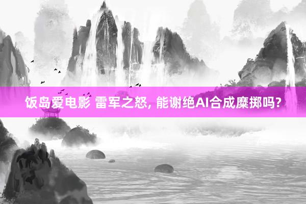 饭岛爱电影 雷军之怒， 能谢绝AI合成糜掷吗?