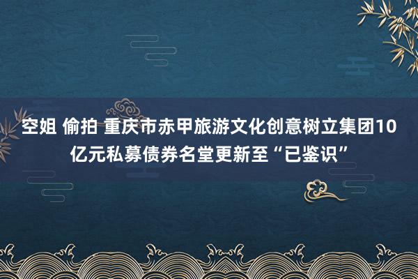 空姐 偷拍 重庆市赤甲旅游文化创意树立集团10亿元私募债券名堂更新至“已鉴识”