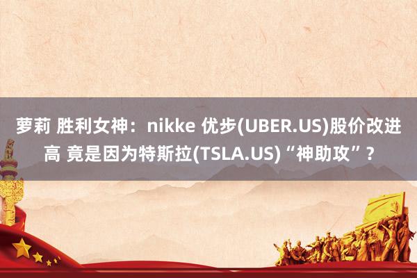 萝莉 胜利女神：nikke 优步(UBER.US)股价改进高 竟是因为特斯拉(TSLA.US)“神助攻”？