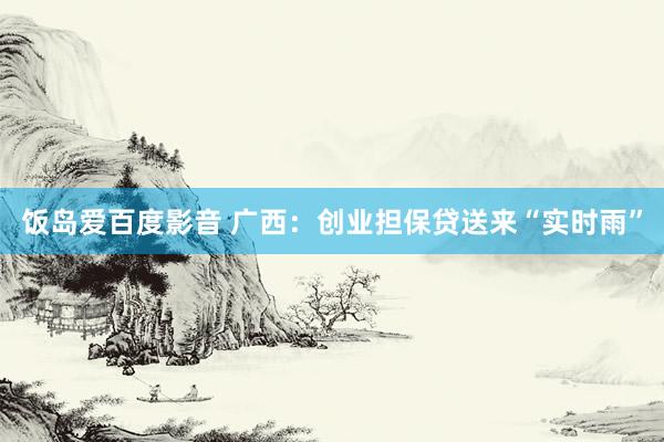 饭岛爱百度影音 广西：创业担保贷送来“实时雨”