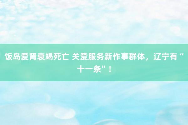 饭岛爱肾衰竭死亡 关爱服务新作事群体，辽宁有“十一条”！