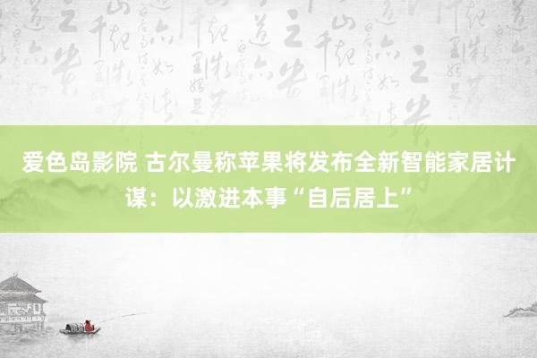 爱色岛影院 古尔曼称苹果将发布全新智能家居计谋：以激进本事“自后居上”