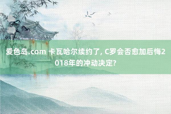 爱色岛.com 卡瓦哈尔续约了， C罗会否愈加后悔2018年的冲动决定?