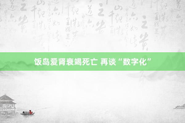 饭岛爱肾衰竭死亡 再谈“数字化”