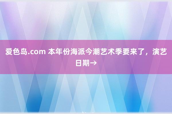 爱色岛.com 本年份海派今潮艺术季要来了，演艺日期→