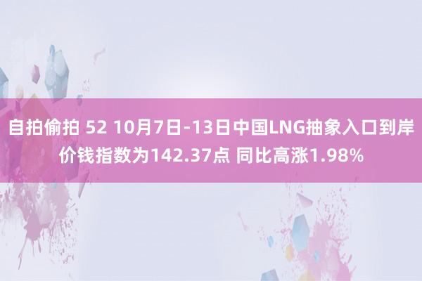 自拍偷拍 52 10月7日-13日中国LNG抽象入口到岸价钱指数为142.37点 同比高涨1.98%