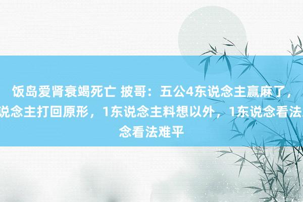 饭岛爱肾衰竭死亡 披哥：五公4东说念主赢麻了，2东说念主打回原形，1东说念主料想以外，1东说念看法难平