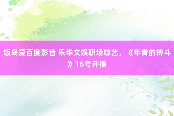 饭岛爱百度影音 乐华文娱职场综艺，《年青的搏斗》16号开播