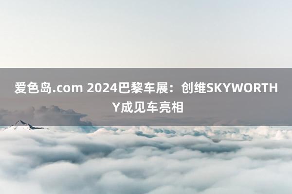 爱色岛.com 2024巴黎车展：创维SKYWORTH Y成见车亮相