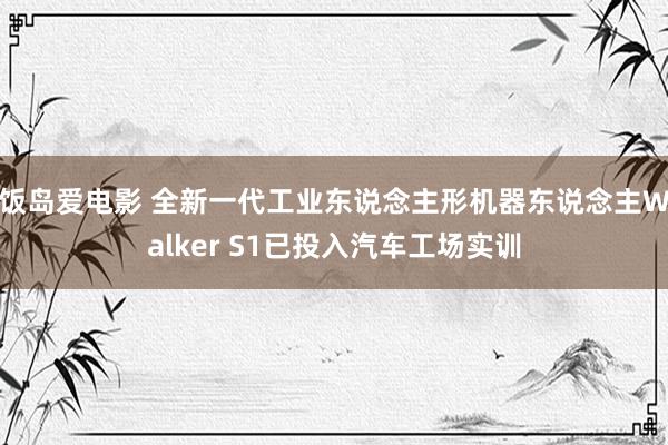 饭岛爱电影 全新一代工业东说念主形机器东说念主Walker S1已投入汽车工场实训