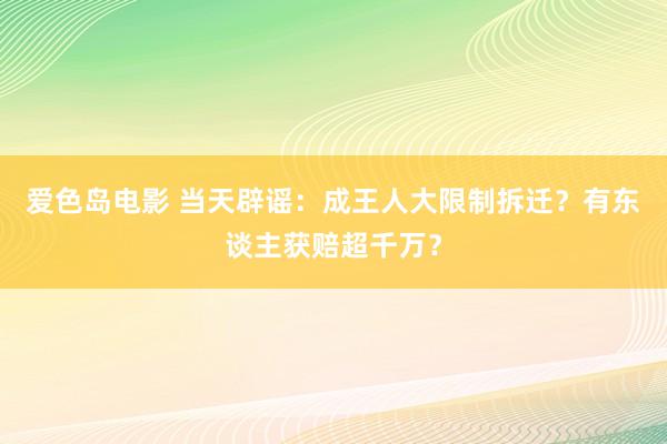 爱色岛电影 当天辟谣：成王人大限制拆迁？有东谈主获赔超千万？