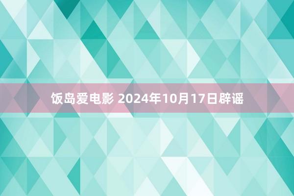 饭岛爱电影 2024年10月17日辟谣