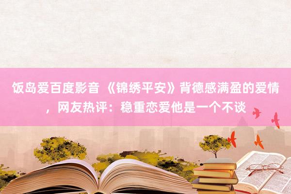 饭岛爱百度影音 《锦绣平安》背德感满盈的爱情，网友热评：稳重恋爱他是一个不谈