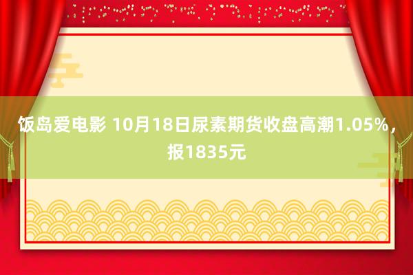 饭岛爱电影 10月18日尿素期货收盘高潮1.05%，报1835元