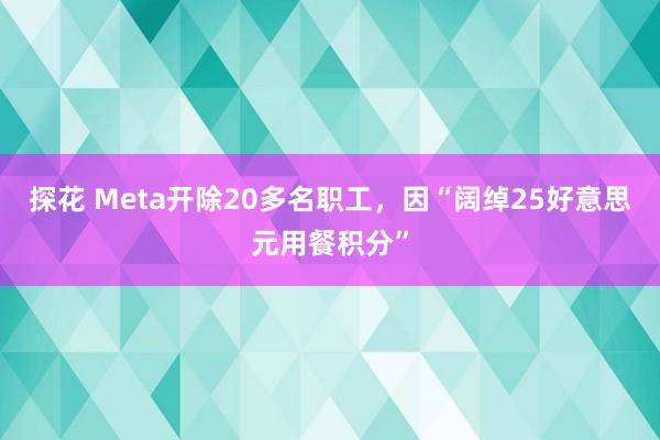 探花 Meta开除20多名职工，因“阔绰25好意思元用餐积分”