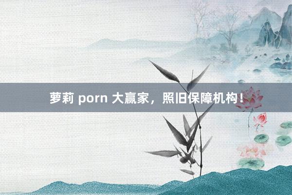 萝莉 porn 大赢家，照旧保障机构！