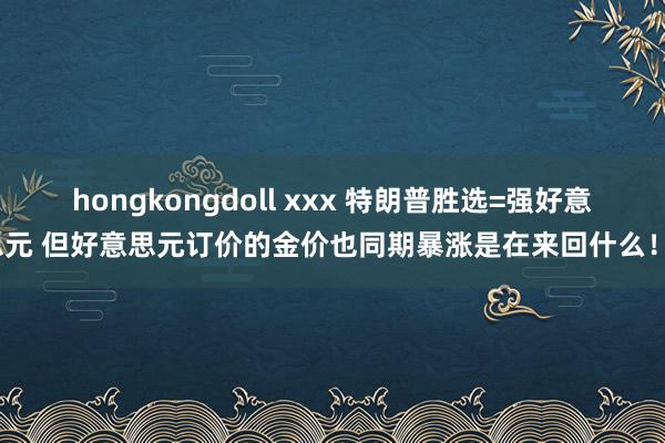 hongkongdoll xxx 特朗普胜选=强好意思元 但好意思元订价的金价也同期暴涨是在来回什么！？