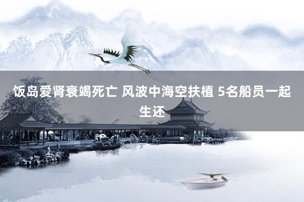 饭岛爱肾衰竭死亡 风波中海空扶植 5名船员一起生还