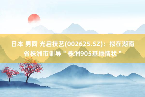 日本 男同 光启技艺(002625.SZ)：拟在湖南省株洲市训导＂株洲905基地情状＂