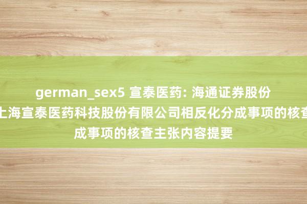 german_sex5 宣泰医药: 海通证券股份有限公司对于上海宣泰医药科技股份有限公司相反化分成事项的核查主张内容提要