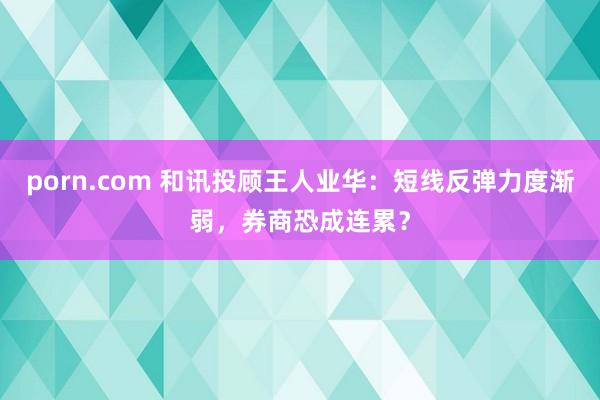 porn.com 和讯投顾王人业华：短线反弹力度渐弱，券商恐成连累？