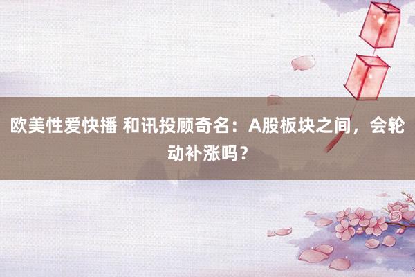 欧美性爱快播 和讯投顾奇名：A股板块之间，会轮动补涨吗？