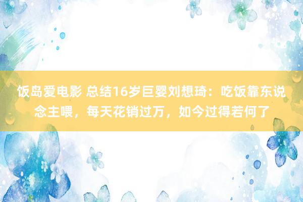 饭岛爱电影 总结16岁巨婴刘想琦：吃饭靠东说念主喂，每天花销过万，如今过得若何了