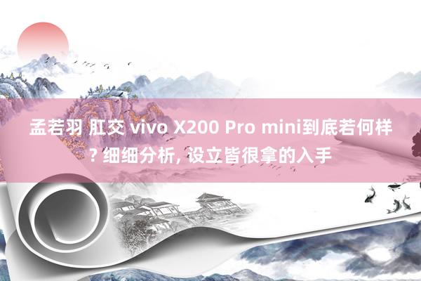 孟若羽 肛交 vivo X200 Pro mini到底若何样? 细细分析， 设立皆很拿的入手