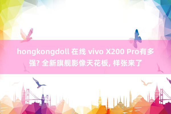 hongkongdoll 在线 vivo X200 Pro有多强? 全新旗舰影像天花板， 样张来了