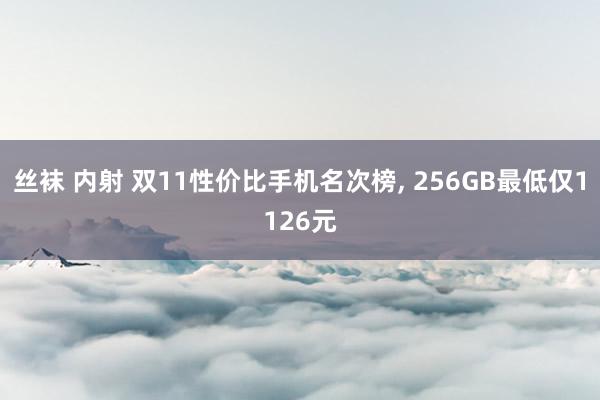 丝袜 内射 双11性价比手机名次榜， 256GB最低仅1126元