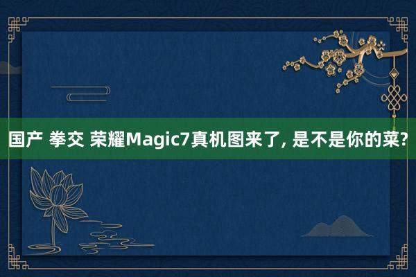 国产 拳交 荣耀Magic7真机图来了， 是不是你的菜?