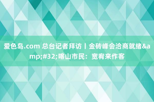 爱色岛.com 总台记者拜访丨金砖峰会洽商就绪&#32;喀山市民：宽宥来作客