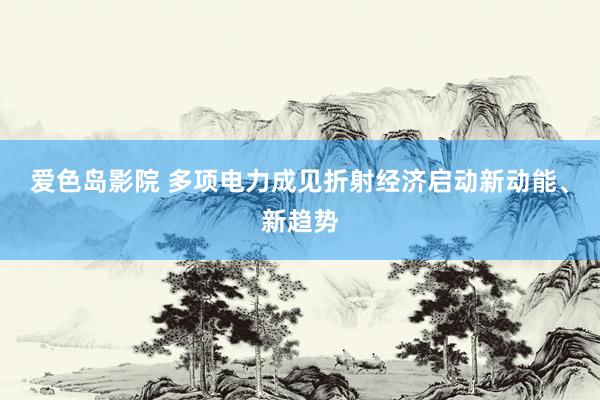 爱色岛影院 多项电力成见折射经济启动新动能、新趋势