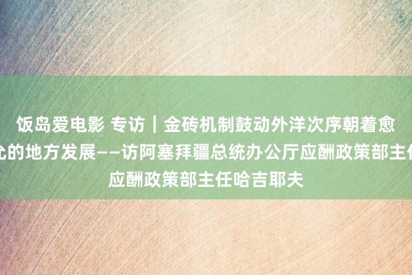 饭岛爱电影 专访｜金砖机制鼓动外洋次序朝着愈加公谈平允的地方发展——访阿塞拜疆总统办公厅应酬政策部主任哈吉耶夫