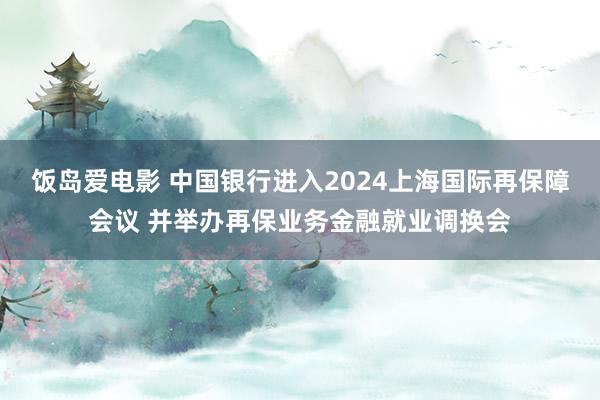 饭岛爱电影 中国银行进入2024上海国际再保障会议 并举办再保业务金融就业调换会