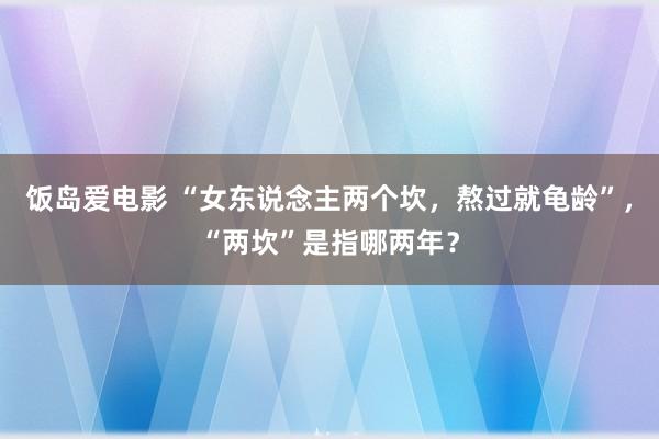 饭岛爱电影 “女东说念主两个坎，熬过就龟龄”，“两坎”是指哪两年？