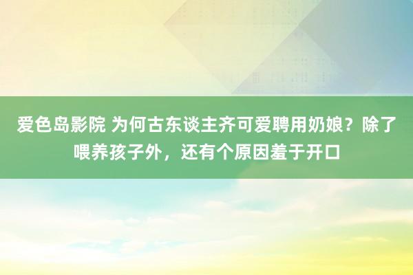 爱色岛影院 为何古东谈主齐可爱聘用奶娘？除了喂养孩子外，还有个原因羞于开口