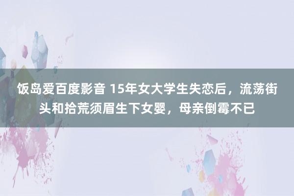 饭岛爱百度影音 15年女大学生失恋后，流荡街头和拾荒须眉生下女婴，母亲倒霉不已