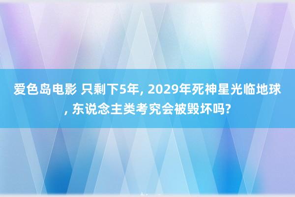 爱色岛电影 只剩下5年， 2029年死神星光临地球， 东说念主类考究会被毁坏吗?