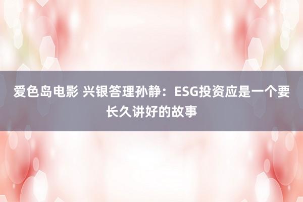 爱色岛电影 兴银答理孙静：ESG投资应是一个要长久讲好的故事