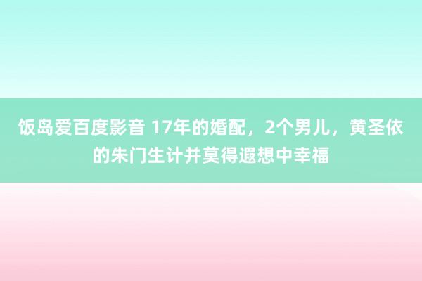 饭岛爱百度影音 17年的婚配，2个男儿，黄圣依的朱门生计并莫得遐想中幸福