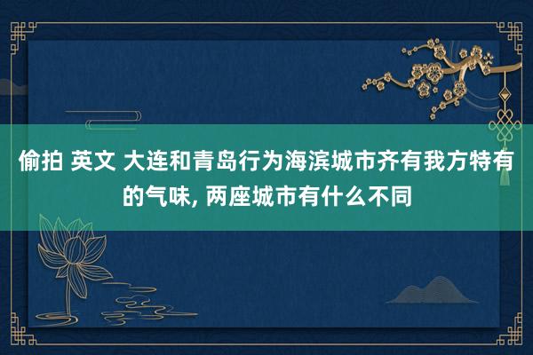 偷拍 英文 大连和青岛行为海滨城市齐有我方特有的气味， 两座城市有什么不同