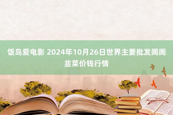 饭岛爱电影 2024年10月26日世界主要批发阛阓韭菜价钱行情