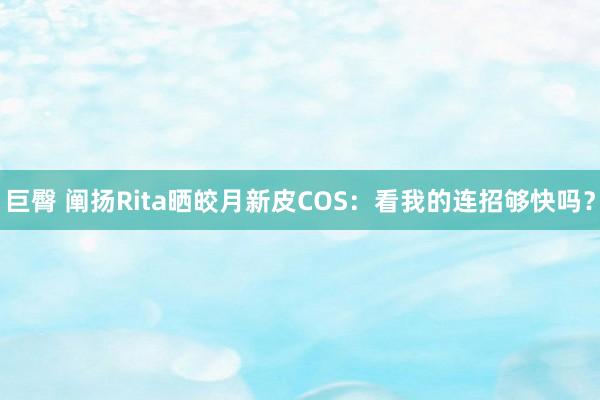 巨臀 阐扬Rita晒皎月新皮COS：看我的连招够快吗？