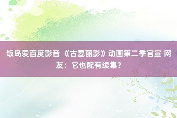 饭岛爱百度影音 《古墓丽影》动画第二季官宣 网友：它也配有续集？