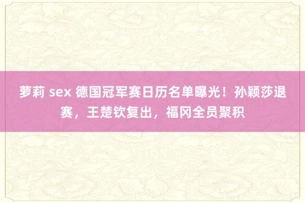 萝莉 sex 德国冠军赛日历名单曝光！孙颖莎退赛，王楚钦复出，福冈全员聚积