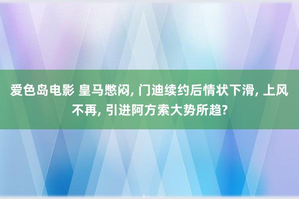 爱色岛电影 皇马憋闷， 门迪续约后情状下滑， 上风不再， 引进阿方索大势所趋?