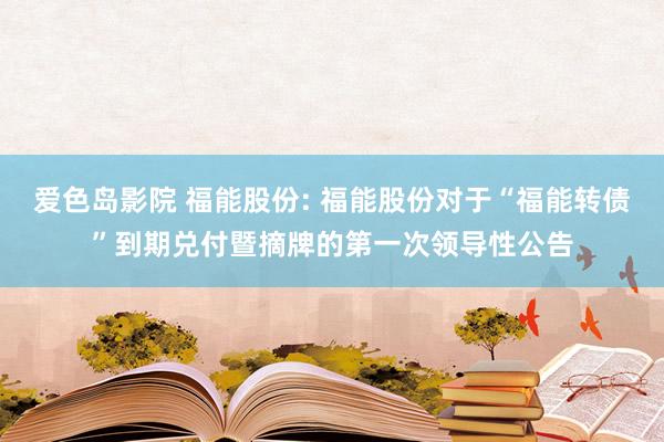 爱色岛影院 福能股份: 福能股份对于“福能转债”到期兑付暨摘牌的第一次领导性公告